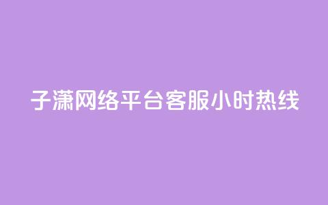 子潇网络平台客服24小时热线 - 子潇网络客服全天候热线随时为您服务~  第1张