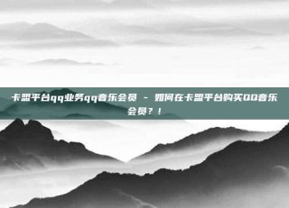 卡盟平台qq业务qq音乐会员 - 如何在卡盟平台购买QQ音乐会员？!
