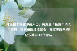 纯流量卡免费申请入口，纯流量卡免费申请入口联通，轻松获取纯流量卡，畅享无限网络！亿乐社区SUP货源站