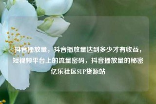 抖音播放量，抖音播放量达到多少才有收益，短视频平台上的流量密码，抖音播放量的秘密亿乐社区SUP货源站