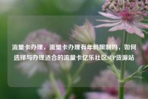 流量卡办理，流量卡办理有年龄限制吗，如何选择与办理适合的流量卡亿乐社区SUP货源站