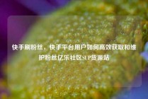 快手刷粉丝，快手平台用户如何高效获取和维护粉丝亿乐社区SUP货源站
