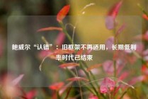 鲍威尔“认错”：旧框架不再适用，长期低利率时代已结束