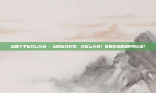 自助下单在线云商城 - 自助在线购物，尽在云商城！快来体验便捷购物乐趣!