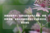 货源站超低价，货源站超低价什么意思，探索优质货源，超低价的秘密武器亿乐社区低价自营货源站