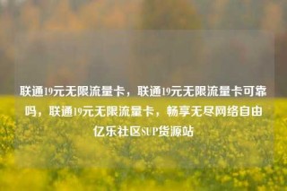 联通19元无限流量卡，联通19元无限流量卡可靠吗，联通19元无限流量卡，畅享无尽网络自由亿乐社区SUP货源站