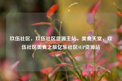 玖伍社区，玖伍社区货源主站，美食天堂	，玖伍社区美食之旅亿乐社区SUP货源站  第1张