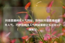 抖音直播间挂人气网站，如何在抖音直播间提升人气，巧妙运用挂人气网站策略亿乐社区SUP货源站