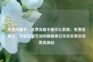 免费流量卡，免费流量卡是什么套路，免费流量卡，开启智慧生活的新篇章亿乐社区低价自营货源站