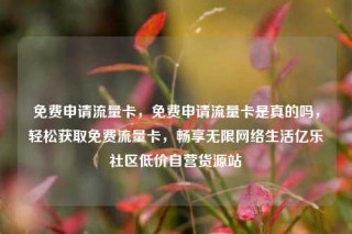 免费申请流量卡，免费申请流量卡是真的吗，轻松获取免费流量卡，畅享无限网络生活亿乐社区低价自营货源站