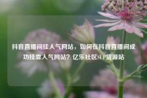 抖音直播间挂人气网站，如何在抖音直播间成功挂靠人气网站？亿乐社区SUP货源站