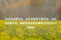 小红书点赞平台，小红书业务下单平台，小红书点赞平台，解锁生活中的小确幸亿乐社区SUP货源站